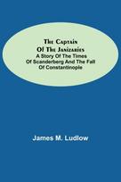 Captain of the Janizaries; A story of the times of Scanderberg and the fall of Constantinople