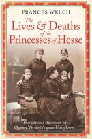 The Lives and Deaths of the Princesses of Hesse: The Curious Destinies of Queen Victorias Granddaughters, The Lives and Deaths of the Princesses of Hesse: The Curious Destinies of Queen Victorias Granddaughters