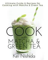 Cook with Matcha and Green Tea Ultimate Guide and Recipes for Brewing and Cooking with Matcha and Green Tea - Kei Nishida