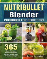 NutriBullet Blender Cookbook For Beginners: 365 Easy Everyday NutriBullet Blender Recipes to Kick Start A Healthy Lifestyle, NutriBullet Blender Cookbook For Beginners: 365 Easy Everyday NutriBullet Blender Recipes to Kick Start A Healthy Lifestyle
