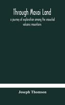 Through Masai Land: A Journey Of Exploration Among The Snowclad Volcanic Mountains And Strange Tribes Of Eastern Equatorial Africa. Being The Narrative Of The Royal Geographical Society'S Expedition To Mount Kenia And Lake Victoria Nyanza, 1883-1884