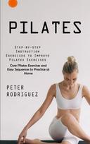 Pilates: Step-by-step Instruction Exercises to Improve Pilates Exercises (Core Pilates Exercises and Easy Sequences to Practice at Home): Step-by-step Instruction Exercises to Improve Pilates Exercises (Core Pilates Exercises and Easy Sequences to Practic - Peter Rodriguez