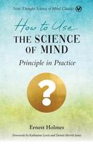 How to Use the Science of Mind: Principle in Practice