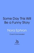 Some Day This Will Be A Funny Story: the quotable Nora Ephron
