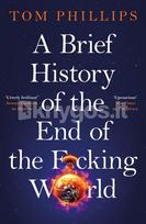 A Brief History of the End of the F*cking World - Tom Phillips