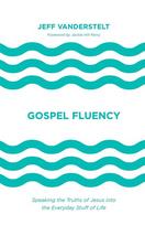 Gospel Fluency: Speaking the Truths of Jesus Into the Everyday Stuff of Life