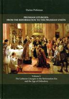 Prussian Liturgies: From the Reformation to the Prussian Union. Volume I: The Lutheran liturgies in the Reformation Era and the Age of Orthodoxy - Darius Petkūnas