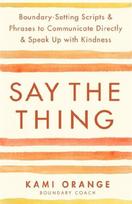 Say the Thing: Boundary-Setting Scripts & Phrases to Communicate Directly & Speak Up with Kindness