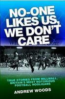 No One Likes Us, We Dont Care: True Stories from Millwall, Britains Most Notorious Football Holigans