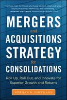 Mergers and Acquisitions Strategy for Consolidations:  Roll Up, Roll Out and Innovate for Superior Growth and Returns