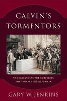 Calvin`s Tormentors – Understanding the Conflicts That Shaped the Reformer