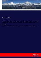 The American Eclectic Practice of Medicine, as Applied to the Diseases of Domestic Animals: In which every form of disease peculiar to animals is treated in accordance with the most approved methods of modern science