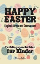 Happy Easter: Englisch lernen mit Osterzauber Frühlingsgeschichten für Kinder
