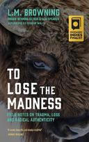 To Lose the Madness: Field Notes on Trauma, Loss and Radical Authenticity