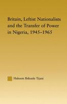 Britain, Leftist Nationalists and the Transfer of Power in Nigeria, 1945-1965