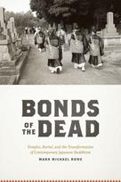 BONDS OF THE DEAD - TEMPLES, BURIAL AND THETRANSFORMATION OF CONTEMPORARY JAPANESE BUDDHISM