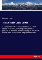 The American Cattle Doctor: A complete work on all the diseases of cattle, sheep, and swine, including every disease peculiar to America, and embracing all the latest information on the cattle plague and trichina