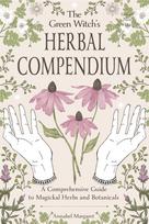 The Green Witch's Herbal Compendium: A Comprehensive Guide to Magical Herbs and Botanicals