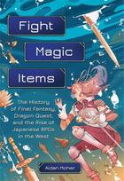 Fight, Magic, Items: The History of Final Fantasy, Dragon Quest, and the Rise of Japanese Rpgs in the West