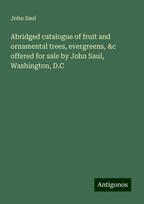 Abridged catalogue of fruit and ornamental trees, evergreens, &c offered for sale by John Saul, Washington, D.C, Abridged catalogue of fruit and ornamental trees, evergreens, &c offered for sale by John Saul, Washington, D.C
