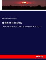 Epochs of the Papacy: From its Rise to the Death of Pope Pius IX. in 1878