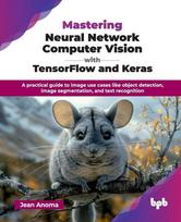 Mastering Neural Network Computer Vision with TensorFlow and Keras: A practical guide to image use cases like object detection, image segmentation, and text recognition (English Edition), Mastering Neural Network Computer Vision with TensorFlow and Keras: A practical guide to image use cases like object detection, image segmentation, and text recognition (English Edition)