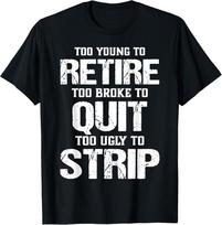Too Young to Retire Too Broke to Quit Too Ugly to Strip TShirt unisex TShirt Unisex T-Shirt XXL