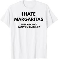 I Hate Margaritas Just Kidding Can You Imagine TShirt Unisex T-Shirt XXXXL