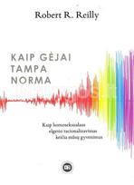 Kaip gėjai tampa norma: kaip homoseksualaus elgesio racionalizmas keičia mūsų gyvenimus - Robert R. Reilly