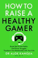 KNYGA Alok Kanojia How to Raise a Healthy Gamer, Break Bad Screen Habits, End Power Struggles, and Transform Your Relationship with Your Kids