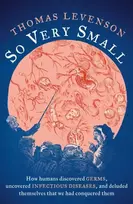 KNYGA Thomas Levenson So Very Small, How humans discovered germs, uncovered infectious diseases, and deluded themselves that we had conquered them