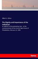 The Dignity and Importance of the Individual: an address to the graduating class - at the commencement of the Central High School of Philadelphia, February 12, 1885