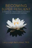 BECOMING SUPER RESILIENT: 14 STORIES OF TRANSFORMING ADVERSITY INTO EXTRAORDINARY SUCCESS