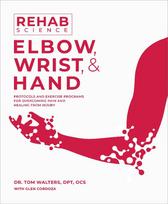 Rehab Science: Elbow, Wrist and Hand: Protocols and Exercise Programs for Overcoming Pain and Healing from Injury
