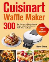 Cuisinart Waffle Maker Cookbook for Beginners: 300-Day Effortless and Mouth-Watering Recipes to Master Your Cuisinart Waffle Maker on a Budget, Cuisinart Waffle Maker Cookbook for Beginners: 300-Day Effortless and Mouth-Watering Recipes to Master Your Cuisinart Waffle Maker on a Budget