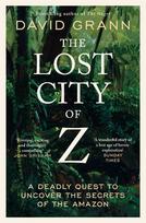The Lost City of Z: A Legendary British Explorers Deadly Quest to Uncover the Secrets of the Amazon