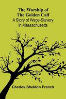 The worship of the golden calf: A story of wage-slavery in Massachusetts
