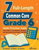 7 Full-Length Common Core Grade 6 Math Practice Tests: Your Path to Confidence, Mastery, and Top Scores on the Common Core Exam