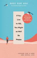 If You Live To 100, You Might As Well Be Happy: Lessons for a Long and Joyful Life: The Korean Bestseller