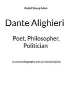 Dante Alighieri - Poet, Philosopher, Politician: A concise Biography and a Critical Analysis