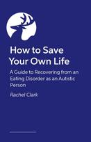 How to Save Your Own Life: A Guide to Recovering from an Eating Disorder as an Autistic Person