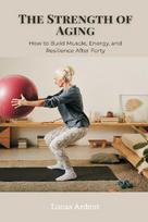 The Strength of Aging: How to Build Muscle, Energy, and Resilience After Forty