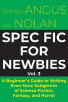 Spec Fic for Newbies Vol 3: A Beginners Guide to Writing Even More Subgenres of Science Fiction, Fantasy, and Horror