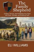 The Family Shepherd: Guiding, Serving, and Protecting Your Flock with Love, Courage and Enduring Faith