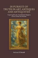 In Pursuit of Truth in Art, Antiques and Antiquities: Exposing Deceit, Scandal and Integrity in the Global Art Market