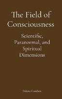 The Field of Consciousness: Scientific, Paranormal, and Spiritual Dimensions