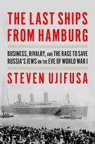 The Last Ships from Hamburg: Business, Rivalry, and the Race to Save Russia's Jews on the Eve of World War I