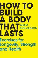 How to Build a Body That Lasts: Exercises for Longevity, Strength and Health
