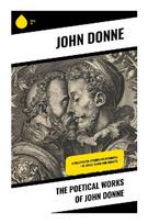 The Poetical Works of John Donne: Metaphysical Love, Sacred Sonnets, Satires, and Devotional Verse of the English Renaissance
