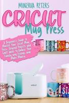 CRICUT MUG PRESS: A Beginners Guide to Master Your Cricut Mug Press. Original Projects and Craft Ideas to Amaze Your Family and Friends and Make Money